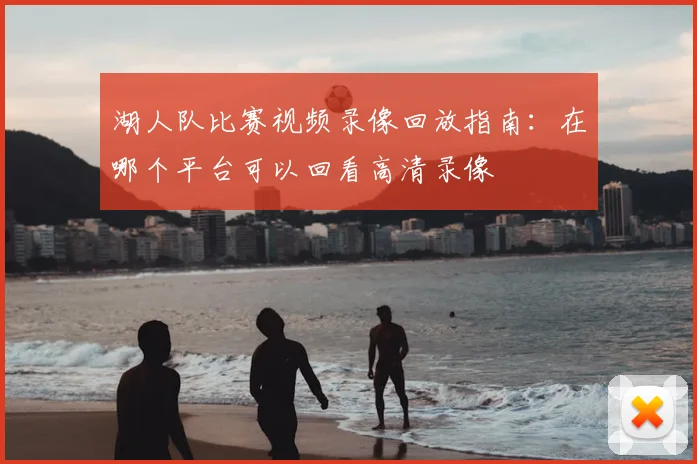 湖人队比赛视频录像回放指南：在哪个平台可以回看高清录像