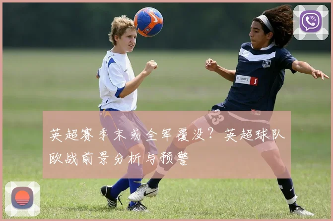 英超赛季末或全军覆没？英超球队欧战前景分析与预警