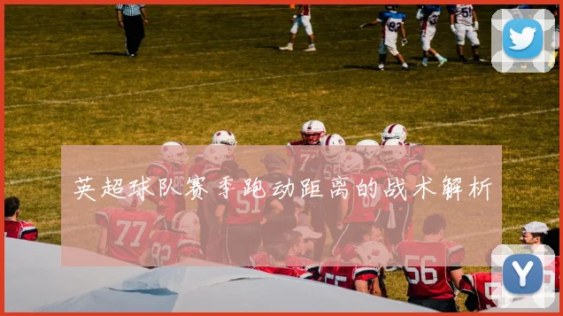 英超球队赛季跑动距离的战术解析
