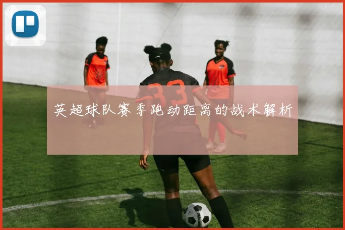 英超球队赛季跑动距离的战术解析
