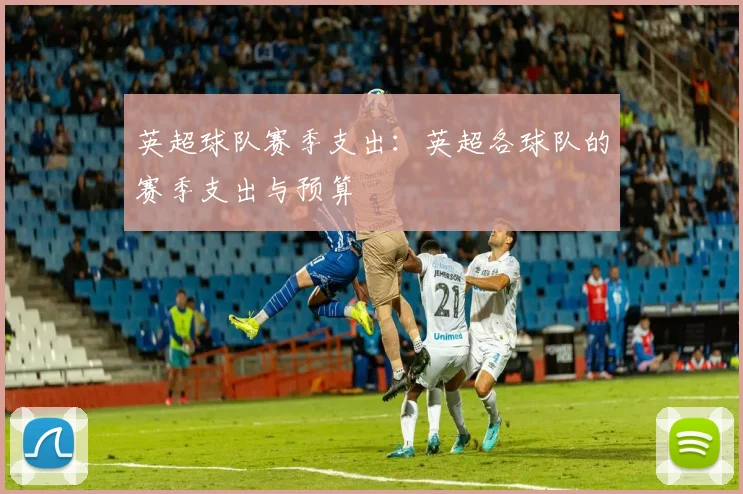 英超球队赛季支出：英超各球队的赛季支出与预算