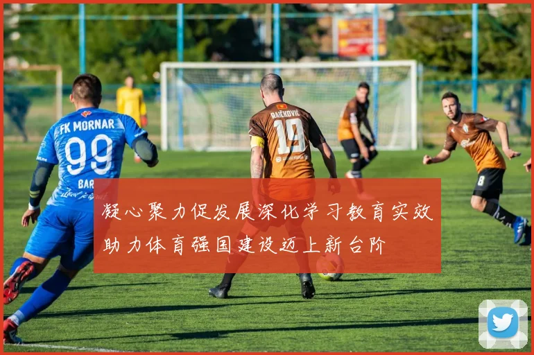 凝心聚力促发展深化学习教育实效助力体育强国建设迈上新台阶