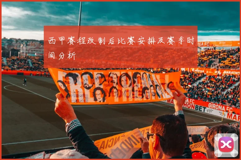 西甲赛程改制后比赛安排及赛季时间分析