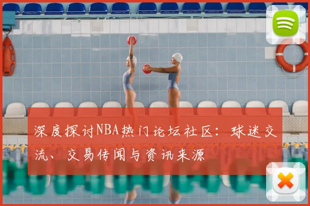 深度探讨NBA热门论坛社区：球迷交流、交易传闻与资讯来源