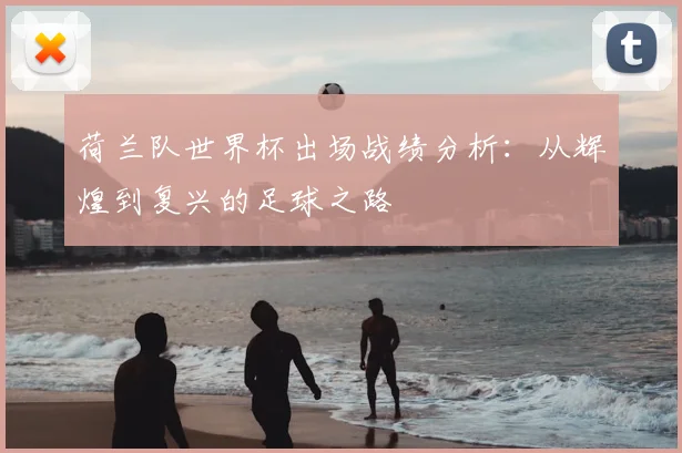 荷兰队世界杯出场战绩分析：从辉煌到复兴的足球之路