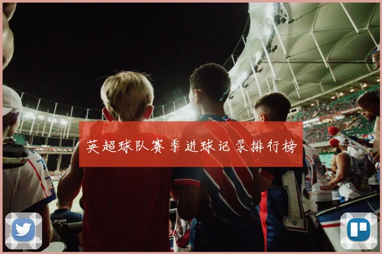 英超球队赛季进球记录排行榜