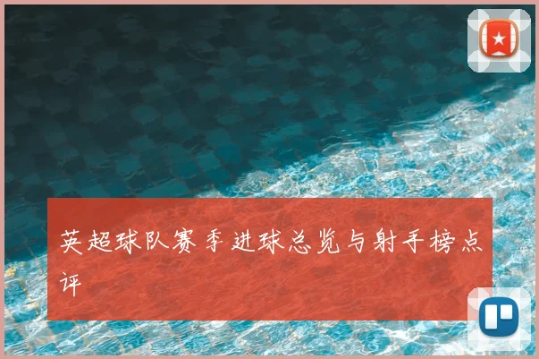 英超球队赛季进球总览与射手榜点评